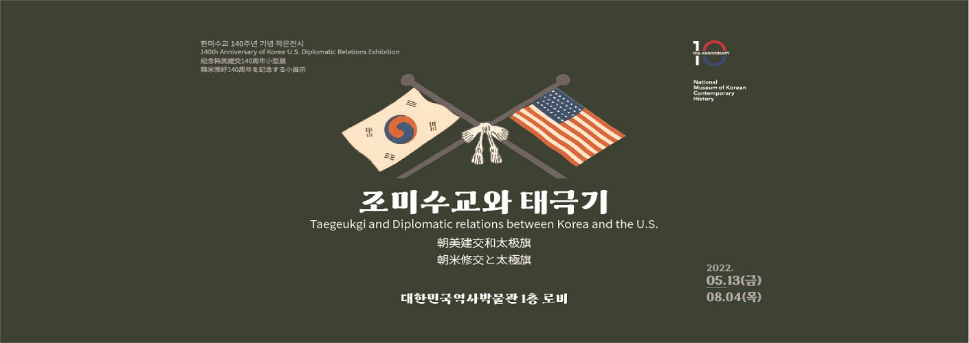 한미수교 140주년 기념 작은전시 조미수교와 태극기 Taegeukgi and Diplomatic relations between Korea and the U.S. 대한민국역사박물관 1층 로비 2022.05.13.(금)~ 08.04.(목)